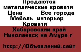 Продаются металлические кровати  › Цена ­ 100 - Все города Мебель, интерьер » Кровати   . Хабаровский край,Николаевск-на-Амуре г.